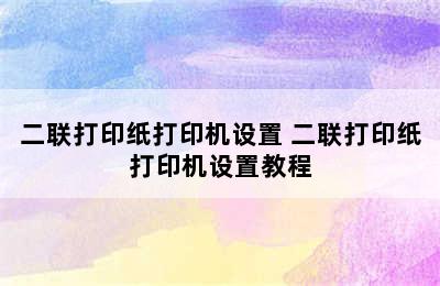 二联打印纸打印机设置 二联打印纸打印机设置教程